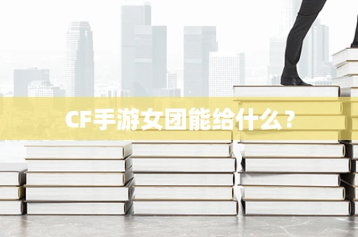 CF手游女团能给什么？