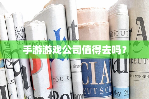 手游游戏公司值得去吗？