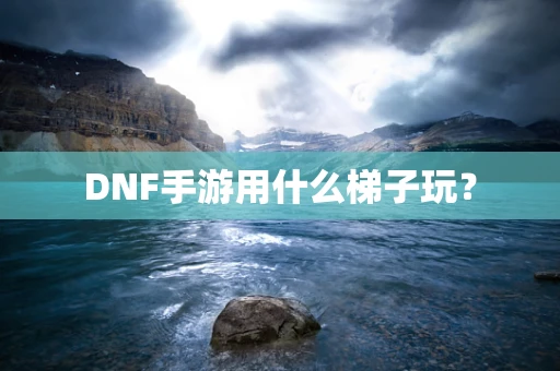 DNF手游用什么梯子玩？