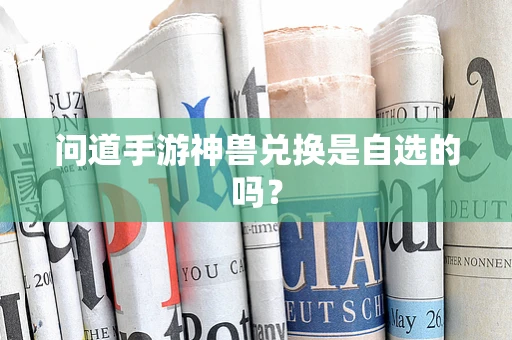 问道手游神兽兑换是自选的吗？