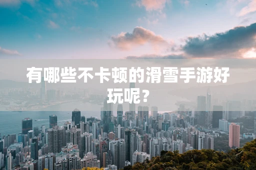 有哪些不卡顿的滑雪手游好玩呢？