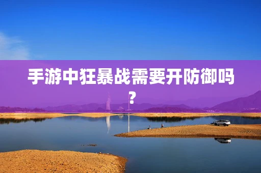 手游中狂暴战需要开防御吗？
