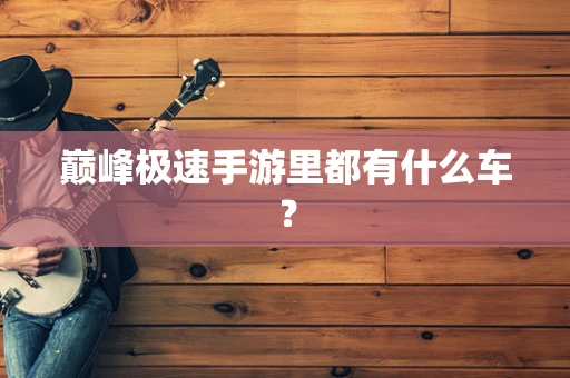 巅峰极速手游里都有什么车？