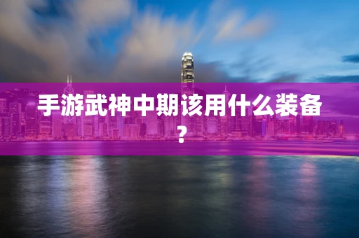 手游武神中期该用什么装备？