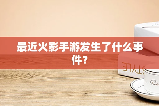 最近火影手游发生了什么事件？