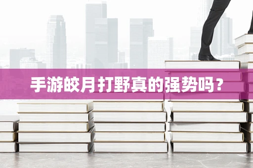 手游皎月打野真的强势吗？