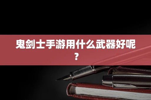 鬼剑士手游用什么武器好呢？