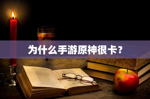 为什么手游原神很卡？