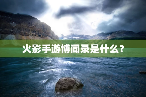 火影手游博闻录是什么？