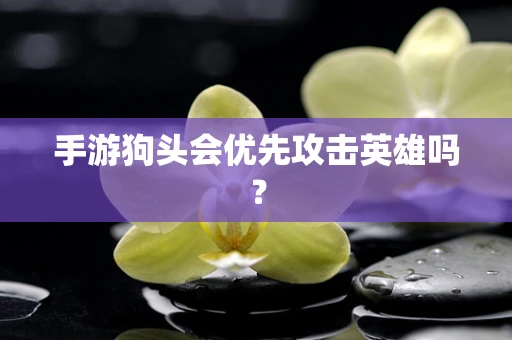 手游狗头会优先攻击英雄吗？