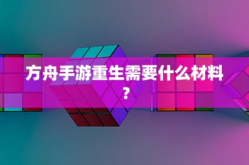 方舟手游重生需要什么材料？