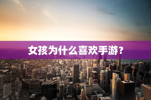 女孩为什么喜欢手游？