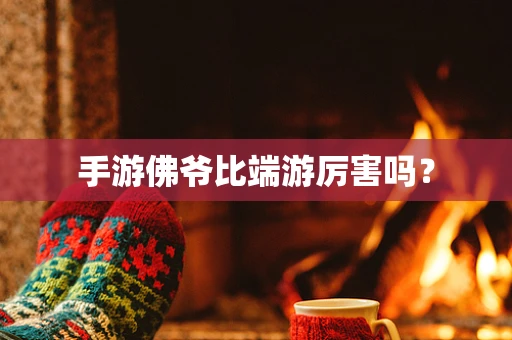 手游佛爷比端游厉害吗？