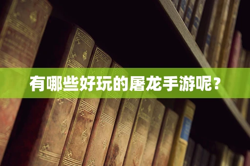 有哪些好玩的屠龙手游呢？