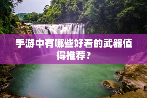 手游中有哪些好看的武器值得推荐？