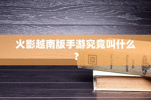 火影越南版手游究竟叫什么？